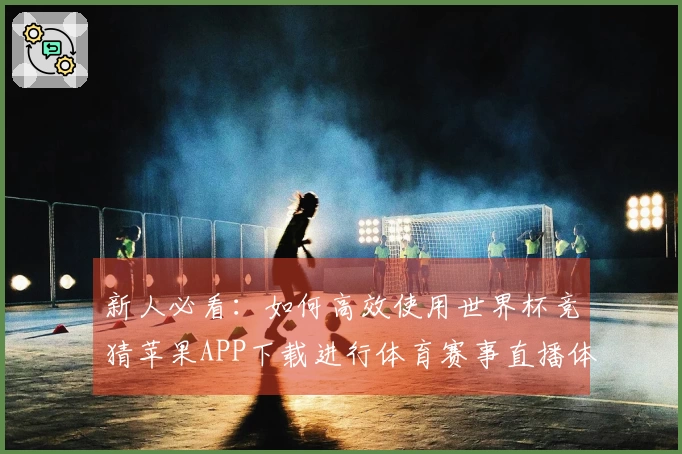 新人必看：如何高效使用世界杯竞猜苹果APP下载进行体育赛事直播体验