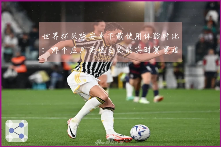 世界杯买球安卓下载使用体验对比：哪个应用更适合你的实时赛事追踪？