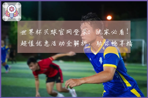 世界杯买球官网登录：玩家必看！超值优惠活动全解析，助你畅享精彩赛事！