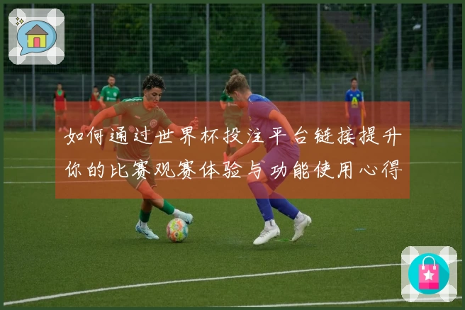 如何通过世界杯投注平台链接提升你的比赛观赛体验与功能使用心得