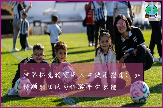 世界杯竞猜官网入口使用指南：如何顺利访问与体验平台功能