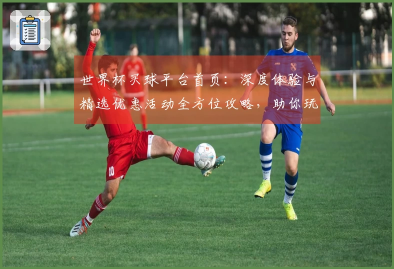 世界杯买球平台首页：深度体验与精选优惠活动全方位攻略，助你玩转精彩赛事。